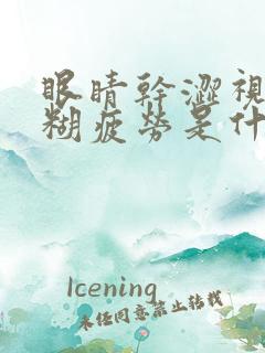 眼睛干涩视力模糊疲劳是什么原因