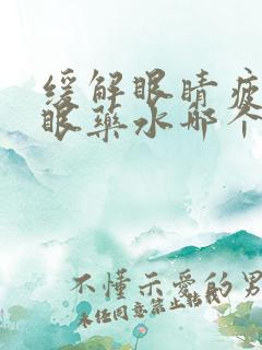 缓解眼睛疲劳的眼药水哪个好