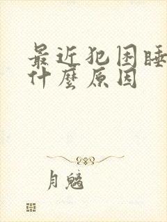 最近犯困睡不醒什么原因