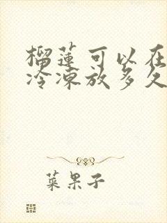 榴莲可以在冰箱冷冻放多久