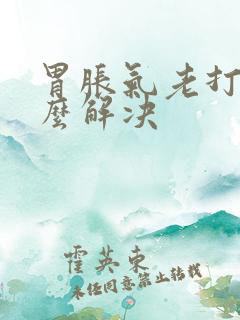 胃胀气老打嗝怎么解决