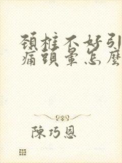 颈椎不好引起头痛头晕怎么办