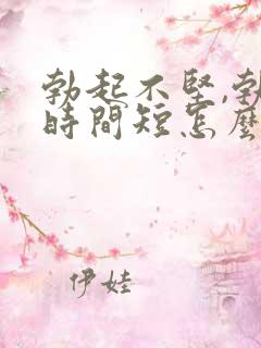 勃起不坚,勃起时间短怎么办