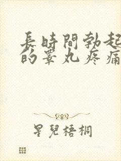 长时间勃起引起的睾丸疼痛