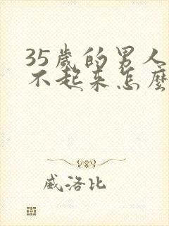 35岁的男人硬不起来怎么回事