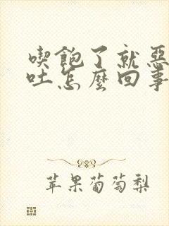 吃饱了就恶心想吐怎么回事