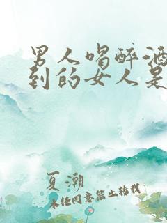 男人喝醉酒了想到的女人是他爱的吗