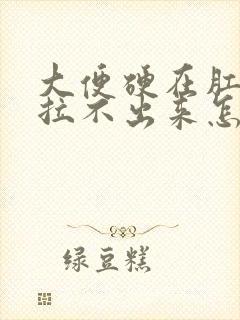 大便硬在肛门口拉不出来怎么办