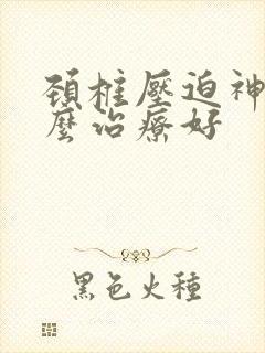 颈椎压迫神经怎么治疗好