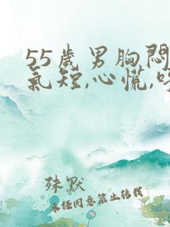 55岁男胸闷,气短,心慌,呼吸困难