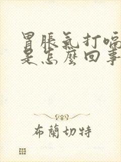 胃胀气打嗝恶心是怎么回事