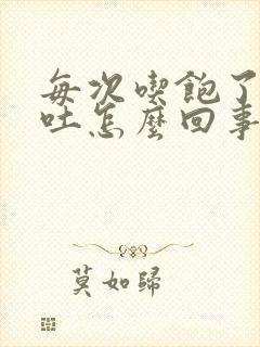 每次吃饱了就想吐怎么回事