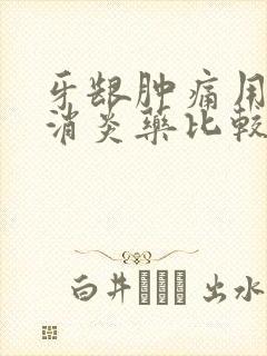 牙龈肿痛用什么消炎药比较好