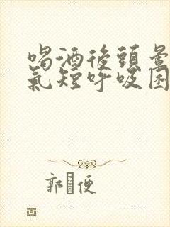 喝酒后头晕胸闷气短呼吸困难