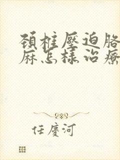 颈椎压迫胳膊手麻怎样治疗