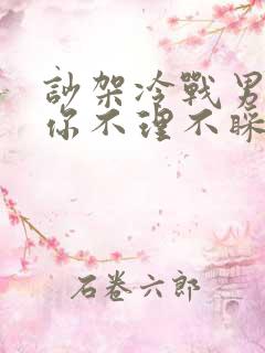 吵架冷战男人对你不理不睬怎么办