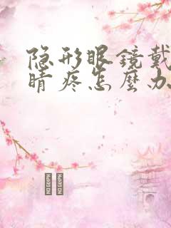 隐形眼镜戴的眼睛疼怎么办