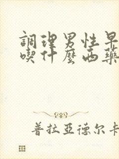 调理男性早些泄吃什么西药