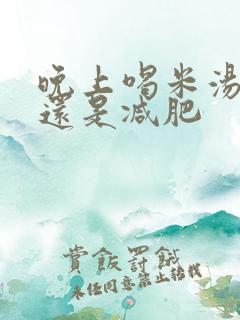 晚上喝米汤增肥还是减肥