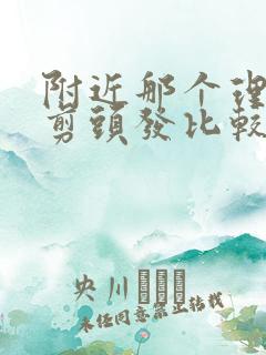 附近那个理发店剪头发比较好