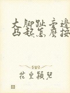 大脚趾旁边骨头凸起怎么按摩