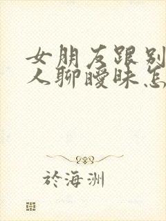 女朋友跟别的男人聊暧昧怎么办