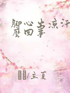 脚心出凉汗是怎么回事