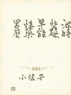 男性早些泄吃什么药能延时早些泄吃