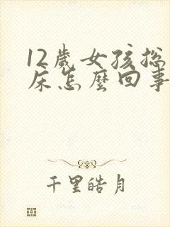 12岁女孩总尿床怎么回事