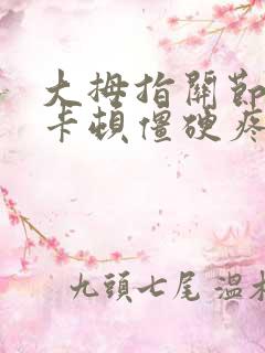 大拇指关节弯曲卡顿僵硬疼痛什么原因