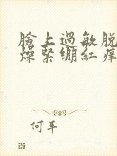 脸上过敏脱皮干燥紧绷红痒刺痛