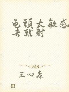 龟头太敏感了进去就射