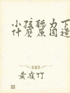 小孩听力下降是什么原因造成的