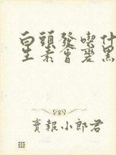 白头发吃什么维生素会变黑头发