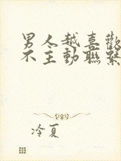 男人越喜欢你越不主动联系你