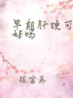 早期肝硬可以治好吗