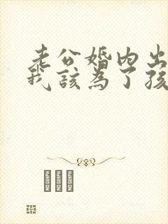 老公婚内出轨,我该为了孩子原谅他吗