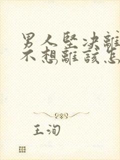 男人坚决离婚我不想离该怎样处理