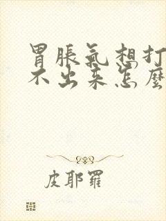 胃胀气想打嗝打不出来怎么办快速解决