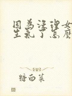 因为没理女朋友生气了怎么办