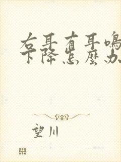 右耳有耳鸣听力下降怎么办