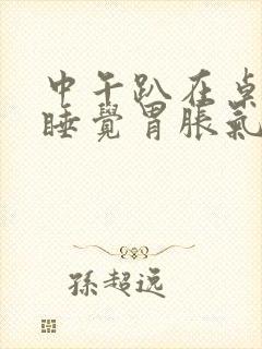 中午趴在桌子上睡觉胃胀气打嗝是为什么