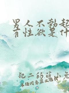 男人不勃起,没有性欲是什么原因?男人不勃…