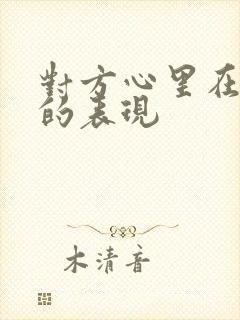 对方心里在乎你的表现