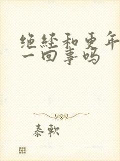 绝经和更年期是一回事吗