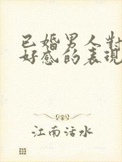 已婚男人对你有好感的表现