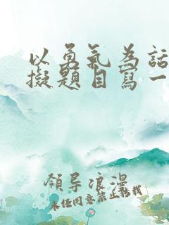 以勇气为话题自拟题目写一篇作文