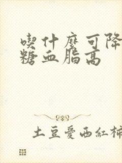 吃什么可降低血糖血脂高