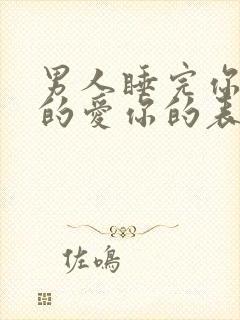 男人睡完你之后的爱你的表现是什么