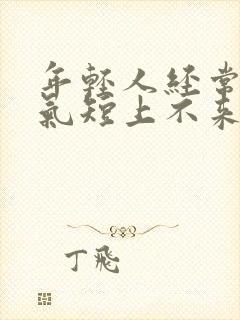 年轻人经常胸闷气短上不来气是这么回事